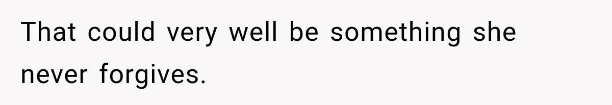 That could very well be something she never forgives.