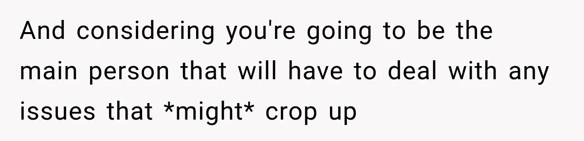 And considering you're going to be the main person that will have to deal with any issues that *might* crop up