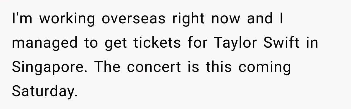 Boyfriend Cancels Luxury Trip After Girlfriend Ends Relationship Before the Vacation I'm working overseas right now and I managed to get tickets for Taylor Swift in Singapore. The concert is this coming Saturday.