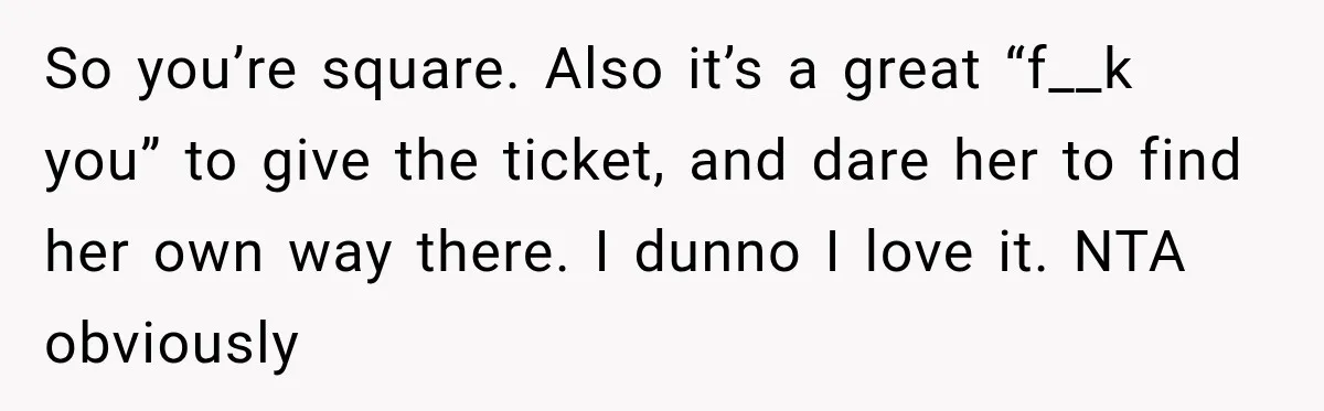 Boyfriend Cancels Luxury Trip After Girlfriend Ends Relationship Before the Vacation So you’re square. Also it’s a great “f__k you” to give the ticket, and dare her to find her own way there. I dunno I love it. NTA obviously