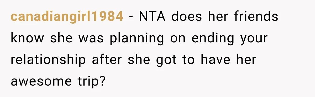 Boyfriend Cancels Luxury Trip After Girlfriend Ends Relationship Before the Vacation canadiangirl1984 − NTA does her friends know she was planning on ending your relationship after she got to have her awesome trip?