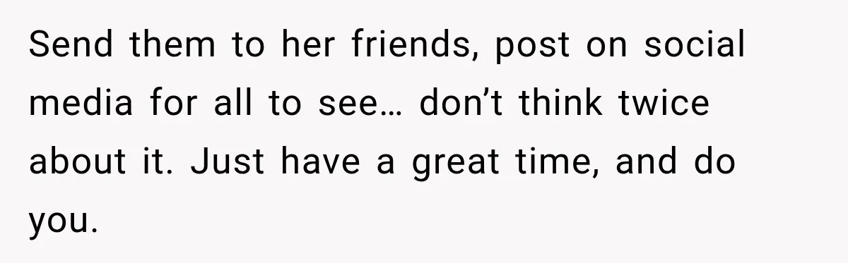 Boyfriend Cancels Luxury Trip After Girlfriend Ends Relationship Before the Vacation Send them to her friends, post on social media for all to see… don’t think twice about it. Just have a great time, and do you.