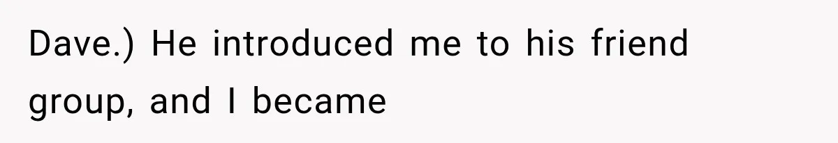 Dave.) He introduced me to his friend group, and I became