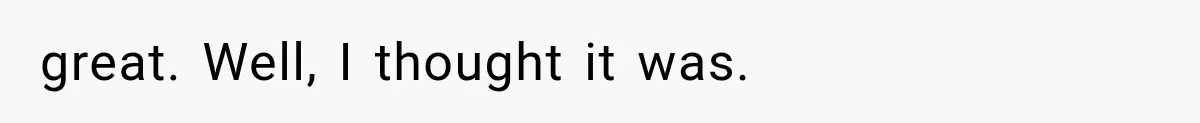 great. Well, I thought it was.