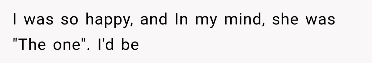 I was so happy, and In my mind, she was "The one". I'd be