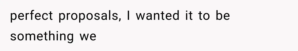 perfect proposals, I wanted it to be something we