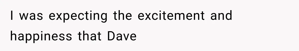I was expecting the excitement and happiness that Dave
