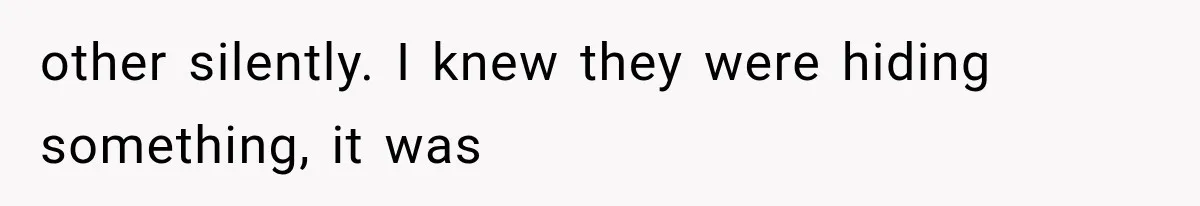 other silently. I knew they were hiding something, it was