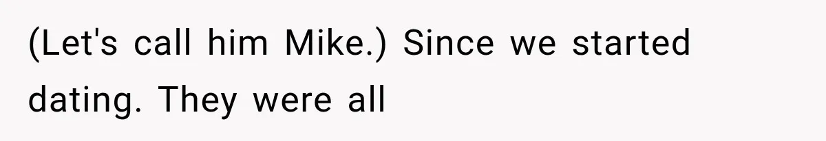 (Let's call him Mike.) Since we started dating. They were all
