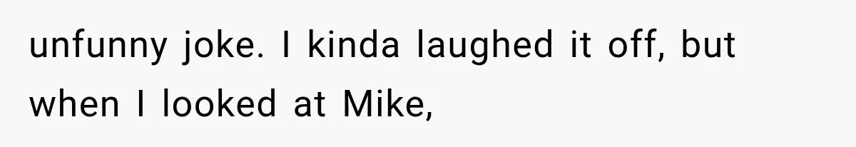 unfunny joke. I kinda laughed it off, but when I looked at Mike,