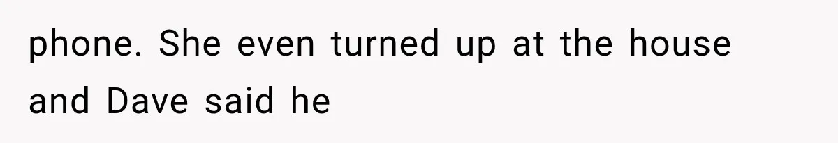 phone. She even turned up at the house and Dave said he