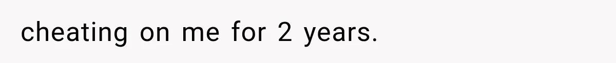 cheating on me for 2 years.