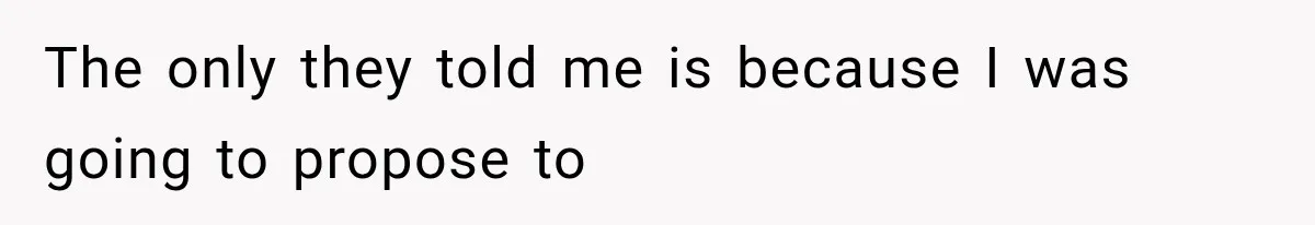 The only they told me is because I was going to propose to