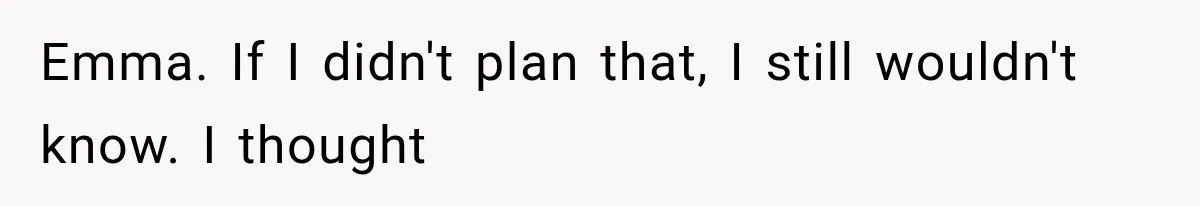 Emma. If I didn't plan that, I still wouldn't know. I thought