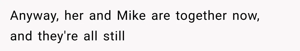 Anyway, her and Mike are together now, and they're all still