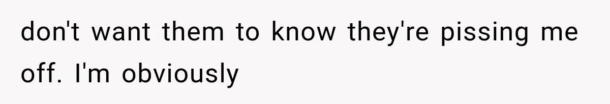 don't want them to know they're pissing me off. I'm obviously