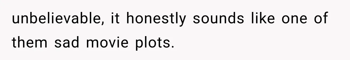 unbelievable, it honestly sounds like one of them sad movie plots.