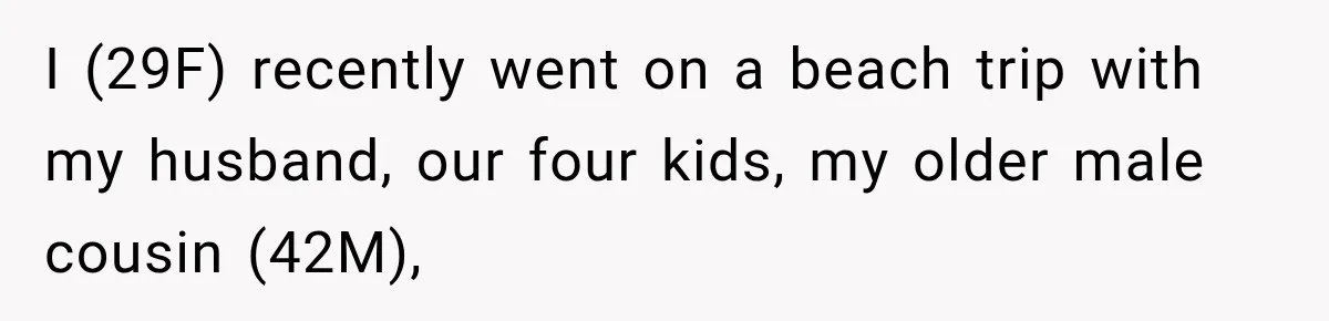 I (29F) recently went on a beach trip with my husband, our four kids, my older male cousin (42M),