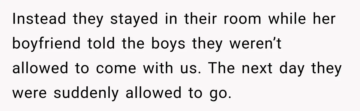 Instead they stayed in their room while her boyfriend told the boys they weren’t allowed to come with us. The next day they were suddenly allowed to go.