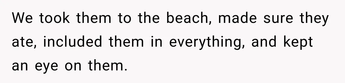 We took them to the beach, made sure they ate, included them in everything, and kept an eye on them.