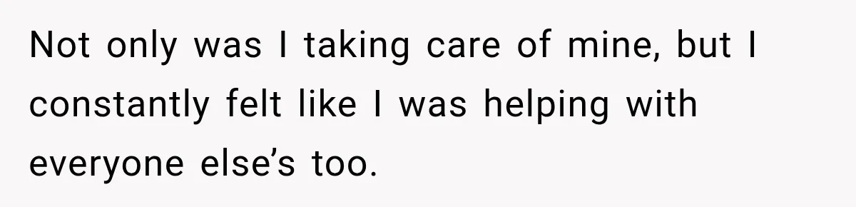 Not only was I taking care of mine, but I constantly felt like I was helping with everyone else’s too.