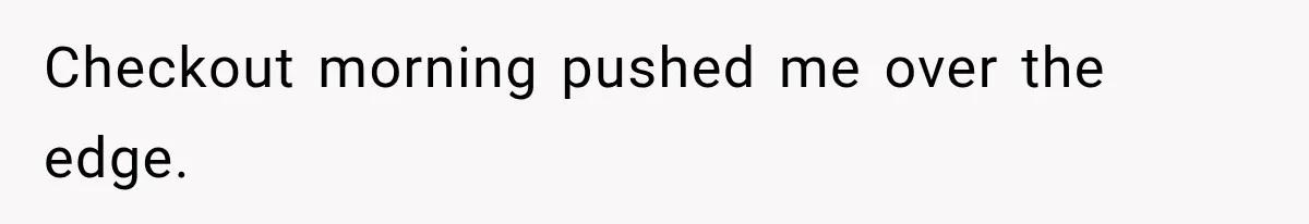 Checkout morning pushed me over the edge.