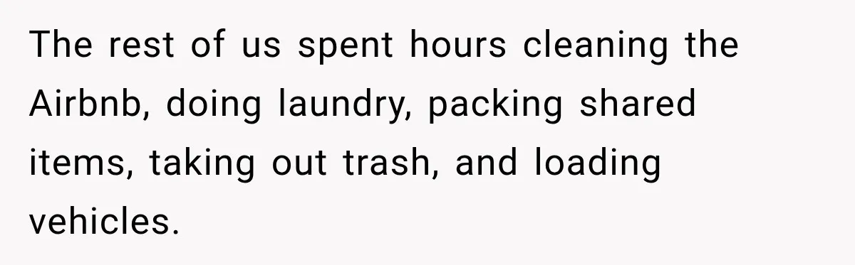 The rest of us spent hours cleaning the Airbnb, doing laundry, packing shared items, taking out trash, and loading vehicles.