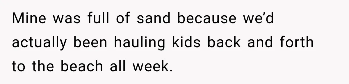 Mine was full of sand because we’d actually been hauling kids back and forth to the beach all week.