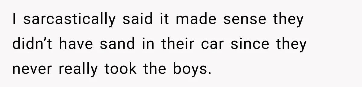 I sarcastically said it made sense they didn’t have sand in their car since they never really took the boys.
