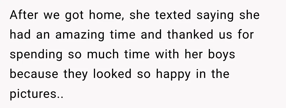 After we got home, she texted saying she had an amazing time and thanked us for spending so much time with her boys because they looked so happy in the...