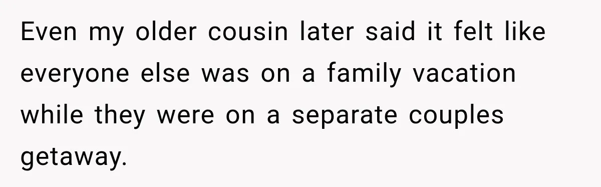 Even my older cousin later said it felt like everyone else was on a family vacation while they were on a separate couples getaway.