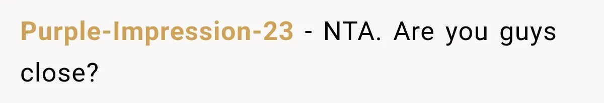 Purple-Impression-23 − NTA. Are you guys close?