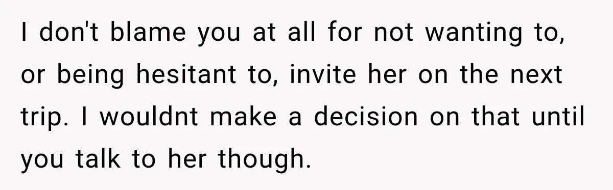 I don't blame you at all for not wanting to, or being hesitant to, invite her on the next trip. I wouldnt make a decision on that until you talk...