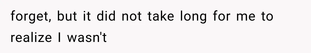 forget, but it did not take long for me to realize I wasn't
