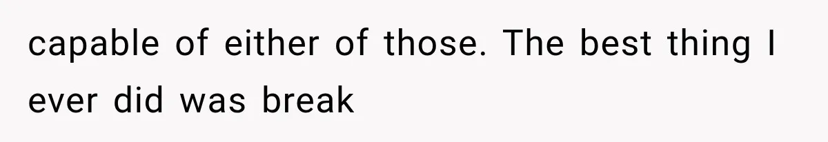 capable of either of those. The best thing I ever did was break