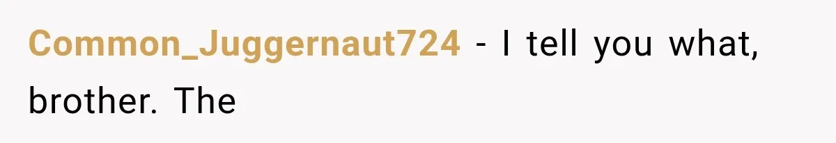Common_Juggernaut724 − I tell you what, brother. The