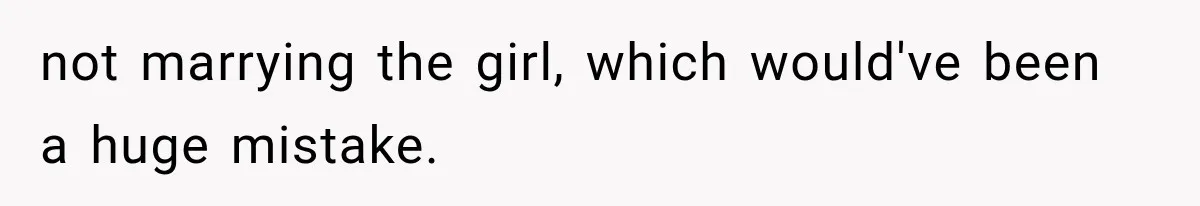 not marrying the girl, which would've been a huge mistake.