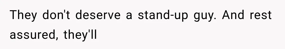 They don't deserve a stand-up guy. And rest assured, they'll