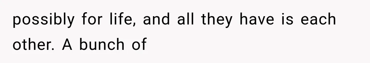 possibly for life, and all they have is each other. A bunch of