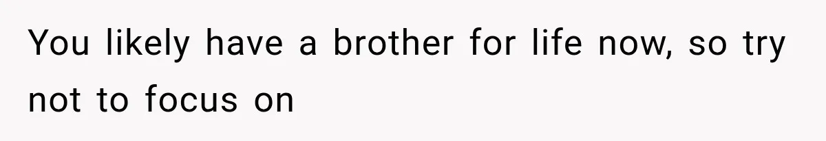 You likely have a brother for life now, so try not to focus on