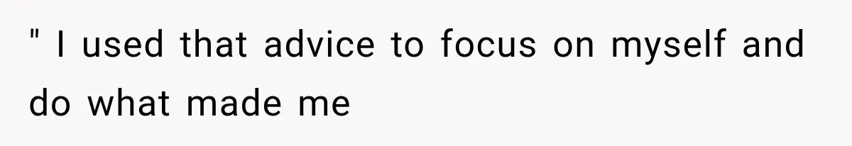 " I used that advice to focus on myself and do what made me