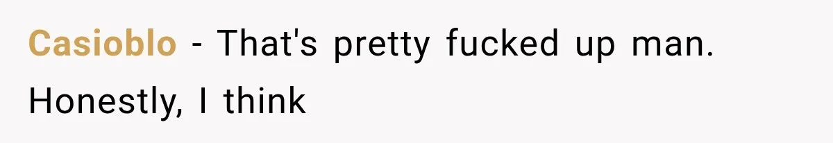 Casioblo − That's pretty fucked up man. Honestly, I think
