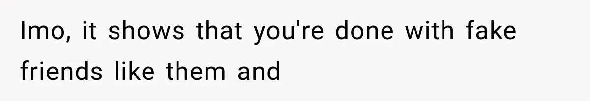 Imo, it shows that you're done with fake friends like them and