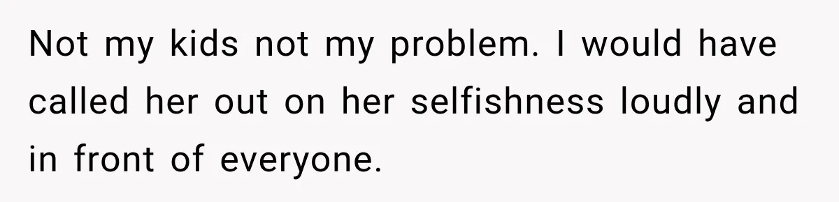 Not my kids not my problem. I would have called her out on her selfishness loudly and in front of everyone.