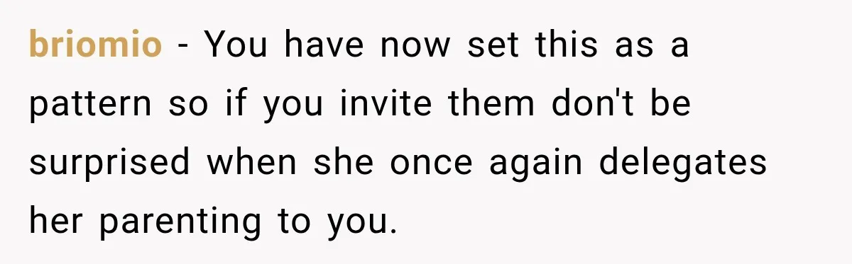 briomio − You have now set this as a pattern so if you invite them don't be surprised when she once again delegates her parenting to you.