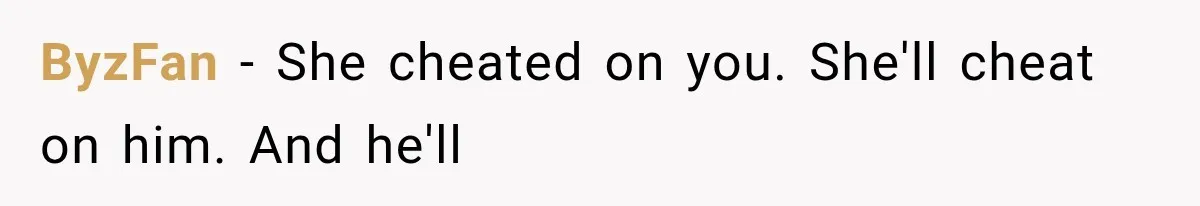 ByzFan − She cheated on you. She'll cheat on him. And he'll