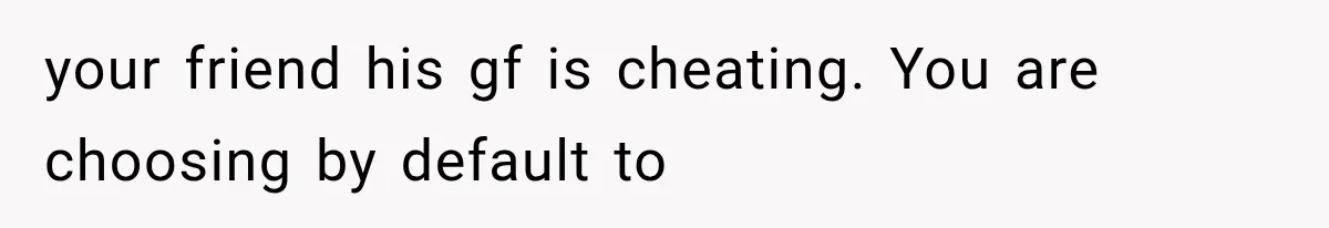 your friend his gf is cheating. You are choosing by default to