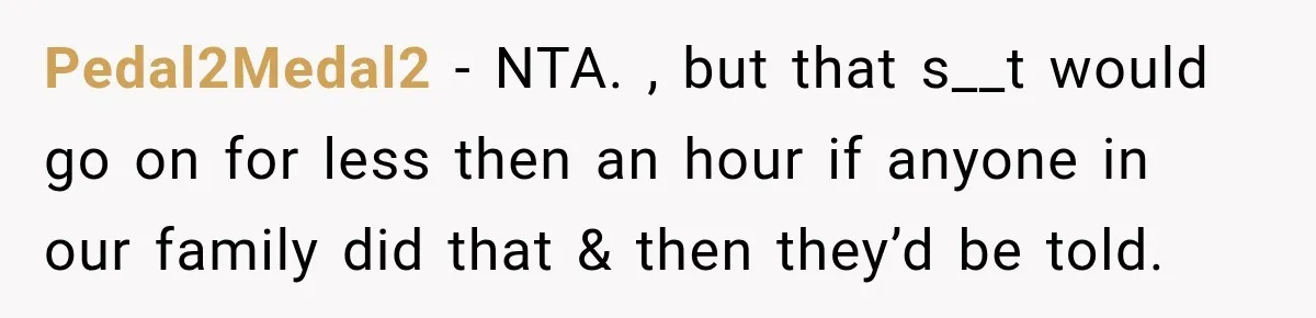Pedal2Medal2 − NTA. , but that s__t would go on for less then an hour if anyone in our family did that & then they’d be told.