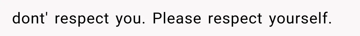 dont' respect you. Please respect yourself.