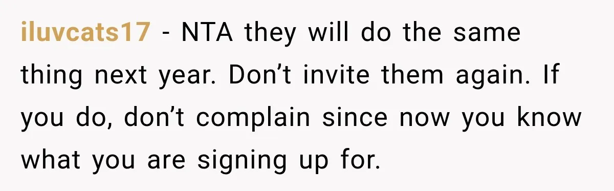 iluvcats17 − NTA they will do the same thing next year. Don’t invite them again. If you do, don’t complain since now you know what you are signing up for.
